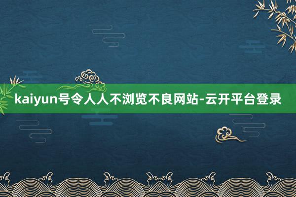 kaiyun号令人人不浏览不良网站-云开平台登录