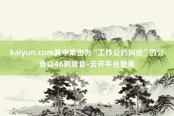 kaiyun.com其中案由为“工作公约纠纷”的公告以46则居首-云开平台登录