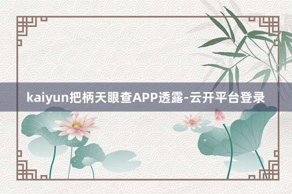 kaiyun把柄天眼查APP透露-云开平台登录