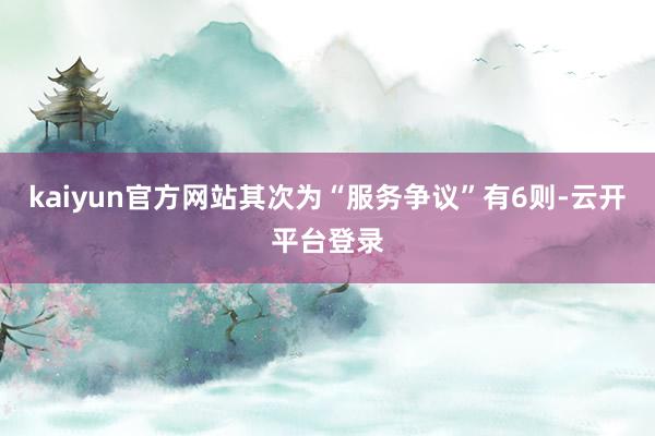 kaiyun官方网站其次为“服务争议”有6则-云开平台登录