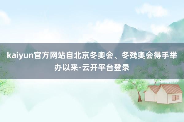 kaiyun官方网站自北京冬奥会、冬残奥会得手举办以来-云开平台登录