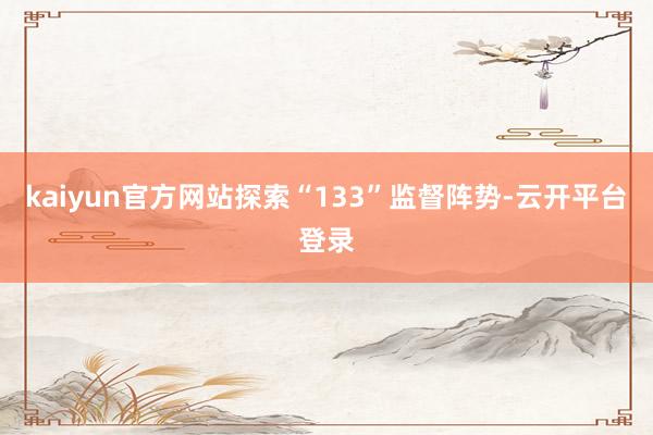 kaiyun官方网站探索“133”监督阵势-云开平台登录