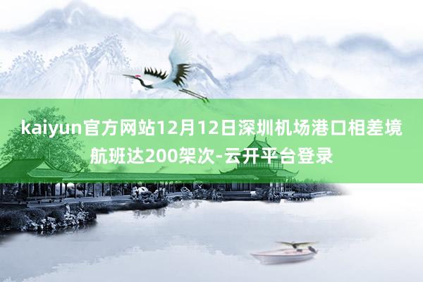 kaiyun官方网站12月12日深圳机场港口相差境航班达200架次-云开平台登录