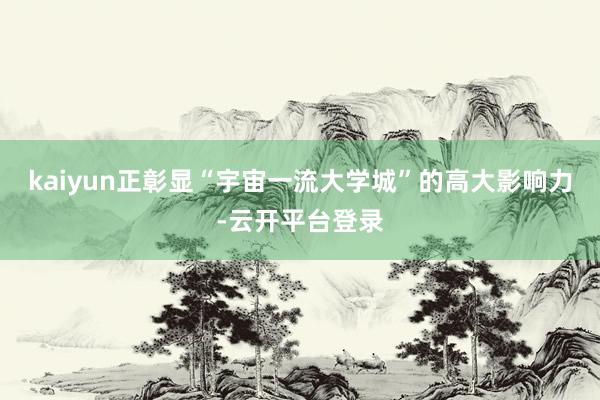 kaiyun正彰显“宇宙一流大学城”的高大影响力-云开平台登录