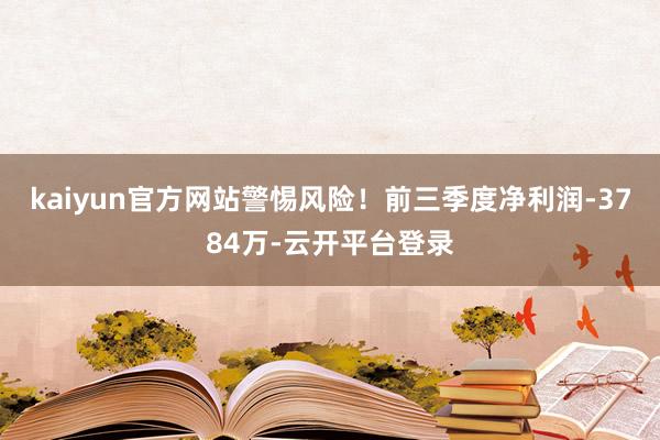 kaiyun官方网站警惕风险！前三季度净利润-3784万-云开平台登录