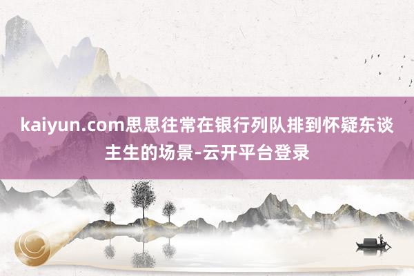 kaiyun.com思思往常在银行列队排到怀疑东谈主生的场景-云开平台登录