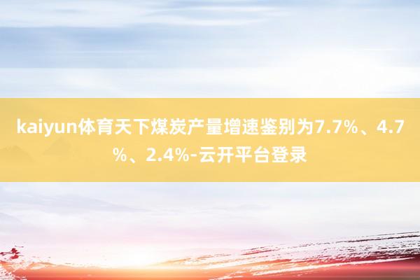 kaiyun体育天下煤炭产量增速鉴别为7.7%、4.7%、2.4%-云开平台登录