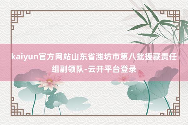 kaiyun官方网站　　山东省潍坊市第八批援藏责任组副领队-云开平台登录
