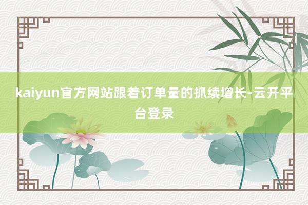 kaiyun官方网站　　跟着订单量的抓续增长-云开平台登录