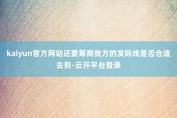 kaiyun官方网站还要筹商我方的发际线是否合适去剪-云开平台登录
