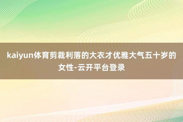 kaiyun体育剪裁利落的大衣才优雅大气五十岁的女性-云开平台登录