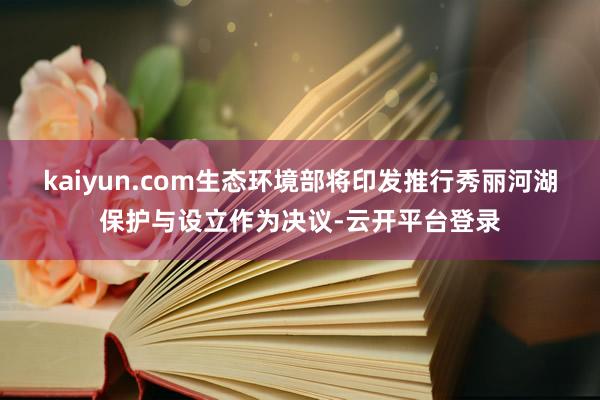 kaiyun.com生态环境部将印发推行秀丽河湖保护与设立作为决议-云开平台登录