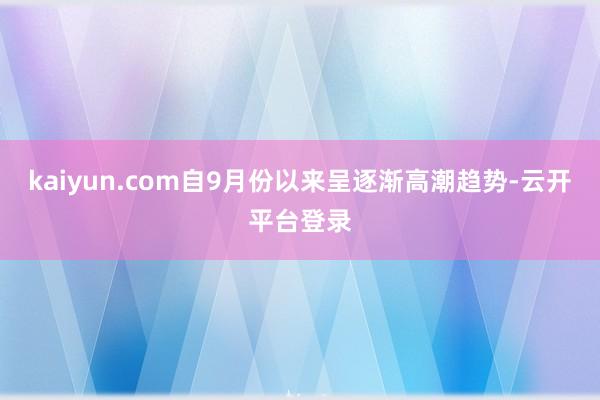kaiyun.com自9月份以来呈逐渐高潮趋势-云开平台登录