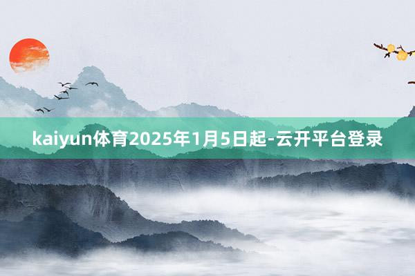kaiyun体育2025年1月5日起-云开平台登录