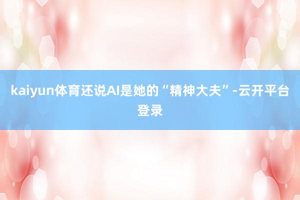 kaiyun体育还说AI是她的“精神大夫”-云开平台登录