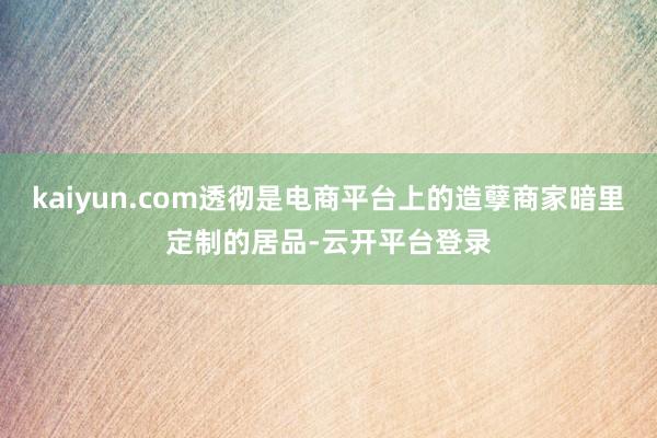 kaiyun.com透彻是电商平台上的造孽商家暗里定制的居品-云开平台登录