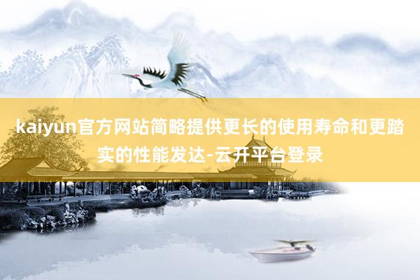 kaiyun官方网站简略提供更长的使用寿命和更踏实的性能发达-云开平台登录