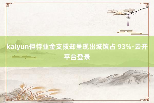 kaiyun但待业金支拨却呈现出城镇占 93%-云开平台登录