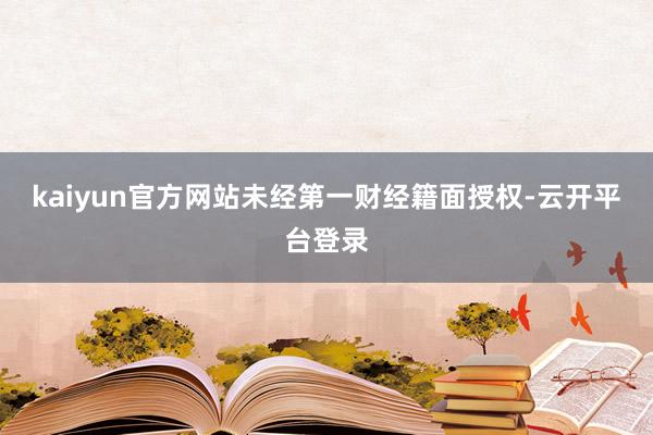 kaiyun官方网站未经第一财经籍面授权-云开平台登录
