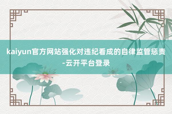 kaiyun官方网站强化对违纪看成的自律监管惩责-云开平台登录