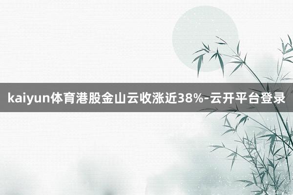 kaiyun体育港股金山云收涨近38%-云开平台登录