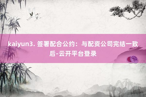 kaiyun3. 签署配合公约：与配资公司完结一致后-云开平台登录