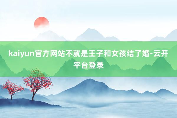 kaiyun官方网站不就是王子和女孩结了婚-云开平台登录