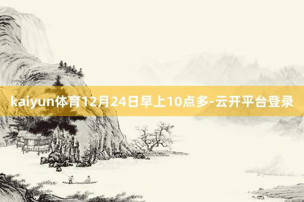 kaiyun体育12月24日早上10点多-云开平台登录