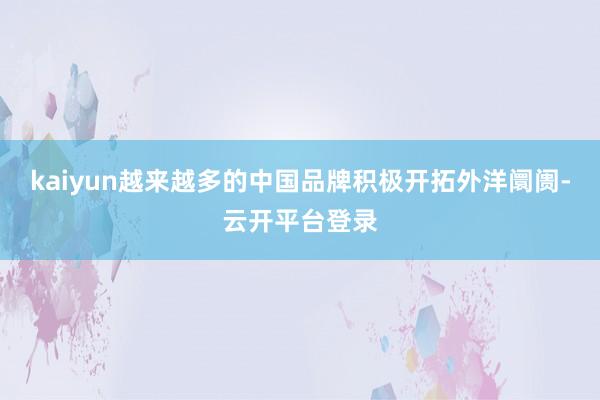 kaiyun越来越多的中国品牌积极开拓外洋阛阓-云开平台登录