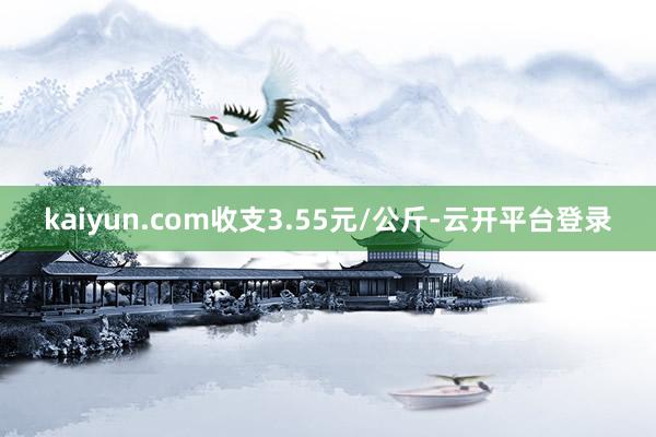 kaiyun.com收支3.55元/公斤-云开平台登录