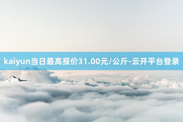 kaiyun当日最高报价31.00元/公斤-云开平台登录