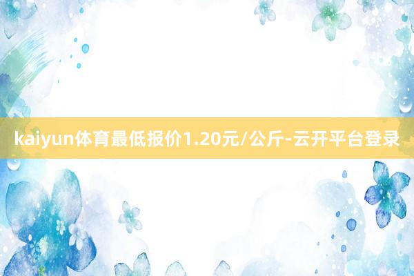 kaiyun体育最低报价1.20元/公斤-云开平台登录