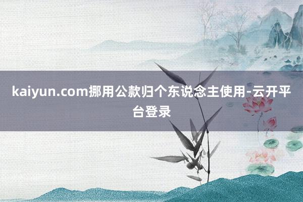 kaiyun.com挪用公款归个东说念主使用-云开平台登录