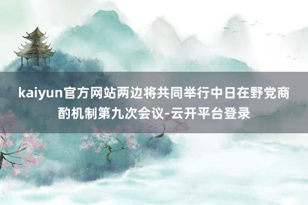 kaiyun官方网站两边将共同举行中日在野党商酌机制第九次会议-云开平台登录