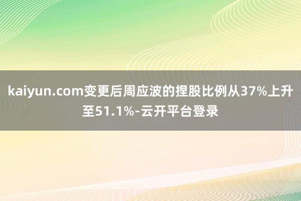 kaiyun.com变更后周应波的捏股比例从37%上升至51.1%-云开平台登录