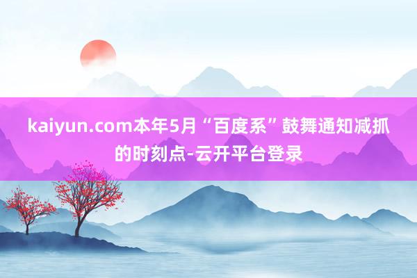 kaiyun.com本年5月“百度系”鼓舞通知减抓的时刻点-云开平台登录