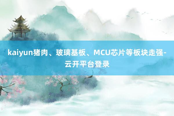 kaiyun猪肉、玻璃基板、MCU芯片等板块走强-云开平台登录