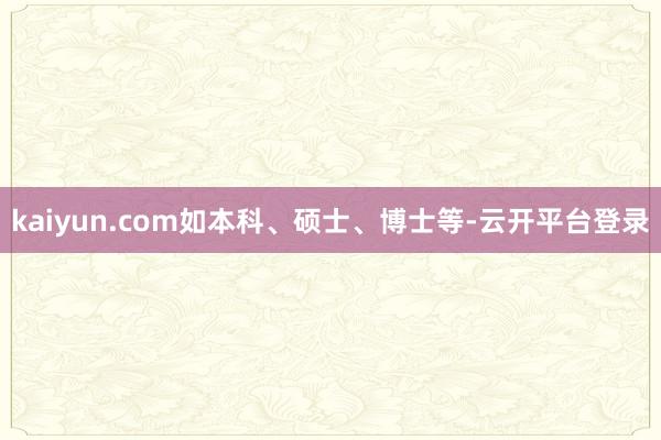 kaiyun.com如本科、硕士、博士等-云开平台登录