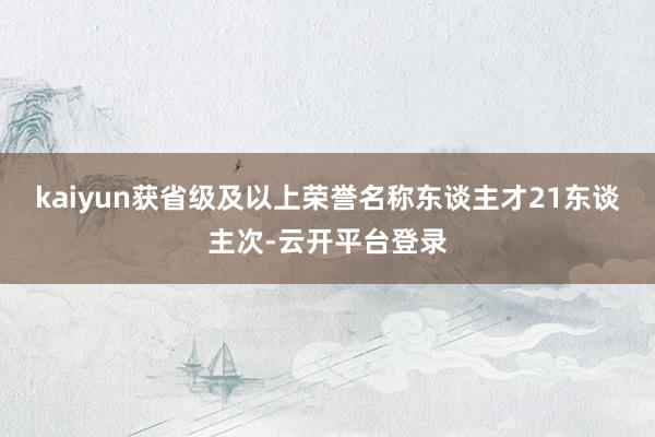 kaiyun获省级及以上荣誉名称东谈主才21东谈主次-云开平台登录