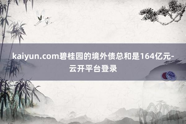kaiyun.com碧桂园的境外债总和是164亿元-云开平台登录