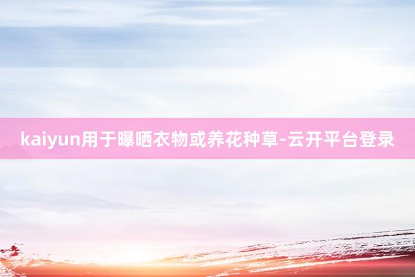 kaiyun用于曝晒衣物或养花种草-云开平台登录