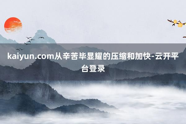 kaiyun.com从辛苦毕显耀的压缩和加快-云开平台登录