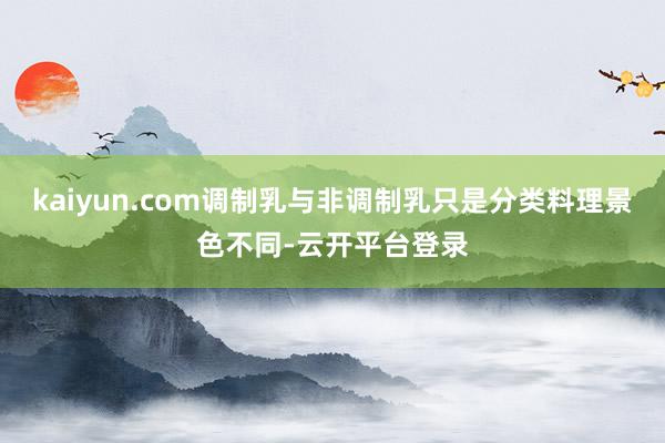 kaiyun.com调制乳与非调制乳只是分类料理景色不同-云开平台登录