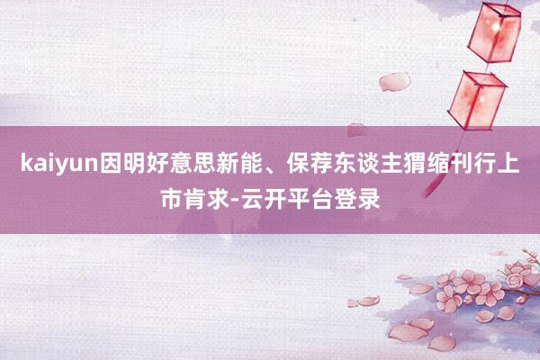 kaiyun因明好意思新能、保荐东谈主猬缩刊行上市肯求-云开平台登录