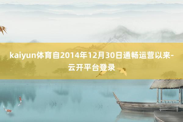 kaiyun体育自2014年12月30日通畅运营以来-云开平台登录