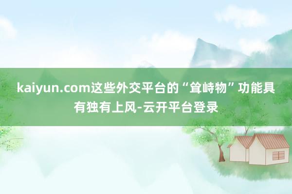 kaiyun.com这些外交平台的“耸峙物”功能具有独有上风-云开平台登录