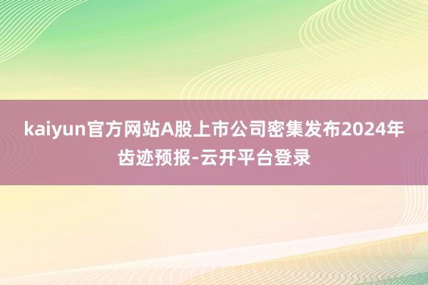 kaiyun官方网站A股上市公司密集发布2024年齿迹预报-云开平台登录