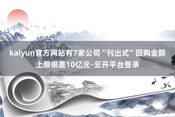 kaiyun官方网站有7家公司“刊出式”回购金额上限很是10亿元-云开平台登录