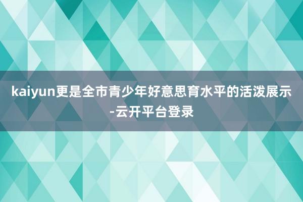 kaiyun更是全市青少年好意思育水平的活泼展示-云开平台登录