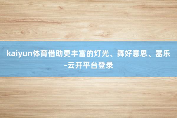 kaiyun体育借助更丰富的灯光、舞好意思、器乐-云开平台登录